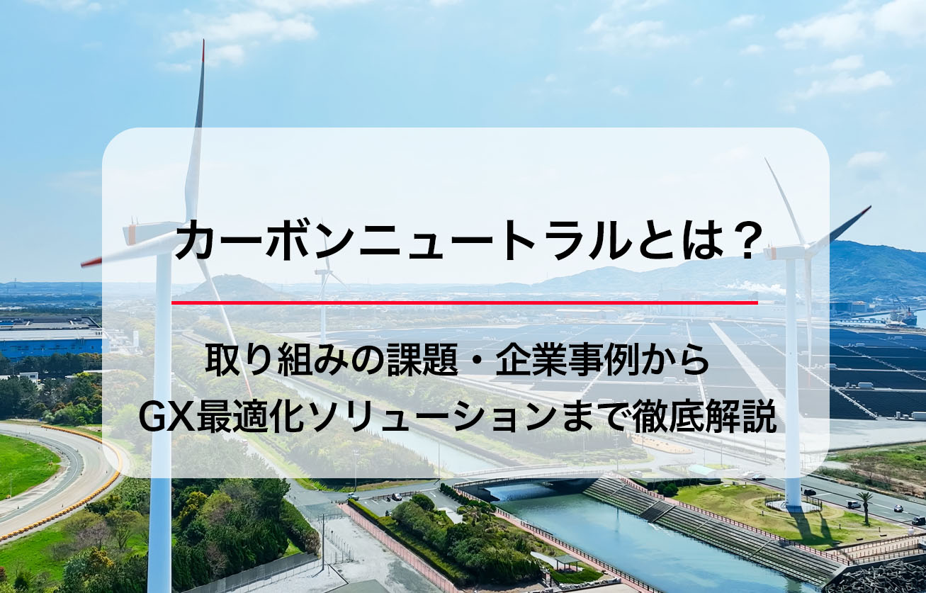 カーボンニュートラルとは？取り組みの課題・企業事例からGX最適化ソリューションまで徹底解説