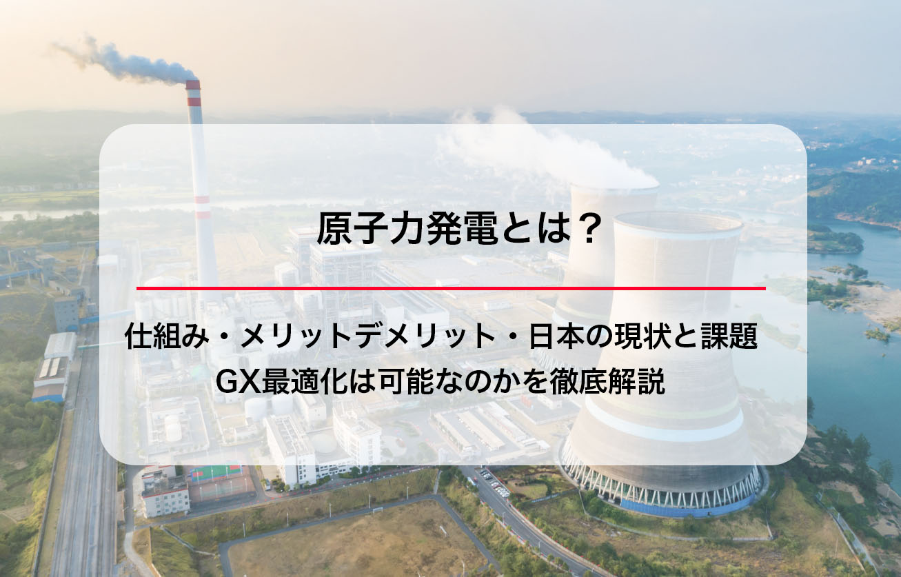 原子力発電とは？仕組み・メリットデメリット・日本の現状と課題、GX最適化は可能なのかを徹底解説