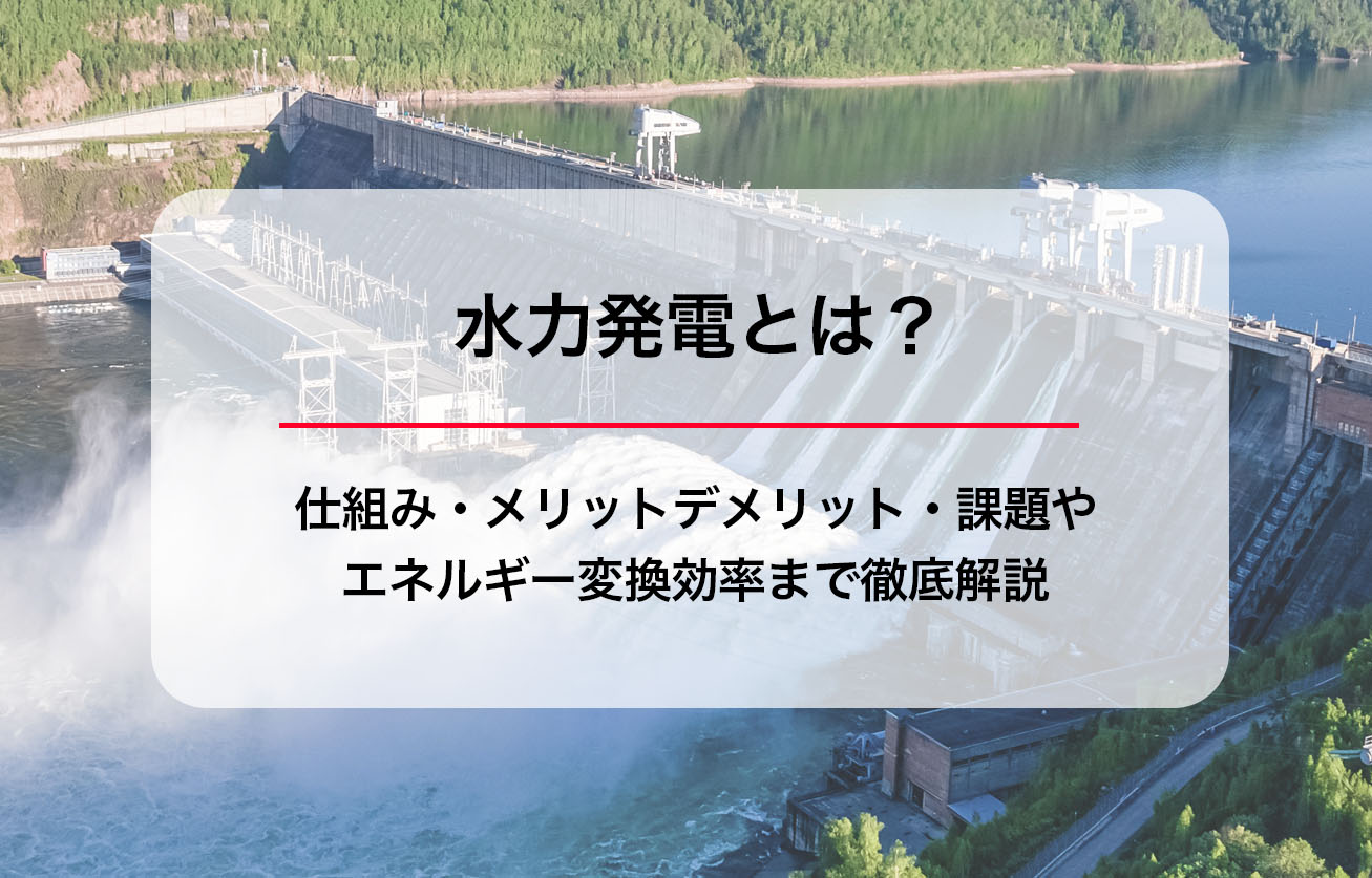 水力発電とは？仕組み・メリットデメリット・課題やエネルギー変換効率まで徹底解説
